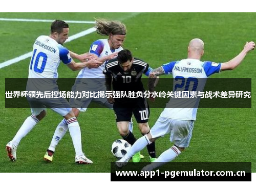 世界杯领先后控场能力对比揭示强队胜负分水岭关键因素与战术差异研究 世界杯领先后控场能力对比揭示强队胜负分水岭关键因素与战术差异研究