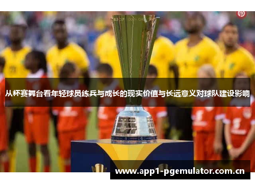 从杯赛舞台看年轻球员练兵与成长的现实价值与长远意义对球队建设影响 从杯赛舞台看年轻球员练兵与成长的现实价值与长远意义对球队建设影响
