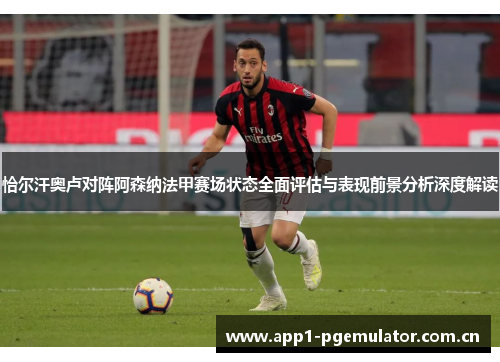 恰尔汗奥卢对阵阿森纳法甲赛场状态全面评估与表现前景分析深度解读
