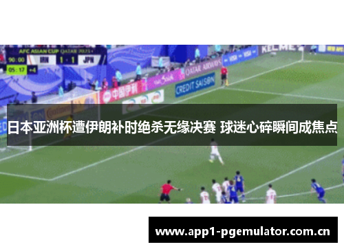 日本亚洲杯遭伊朗补时绝杀无缘决赛 球迷心碎瞬间成焦点 日本亚洲杯遭伊朗补时绝杀无缘决赛 球迷心碎瞬间成焦点