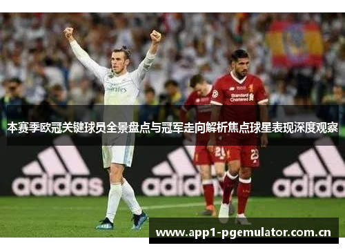 本赛季欧冠关键球员全景盘点与冠军走向解析焦点球星表现深度观察 本赛季欧冠关键球员全景盘点与冠军走向解析焦点球星表现深度观察