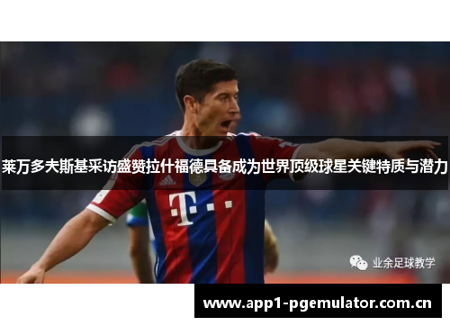 莱万多夫斯基采访盛赞拉什福德具备成为世界顶级球星关键特质与潜力 莱万多夫斯基采访盛赞拉什福德具备成为世界顶级球星关键特质与潜力
